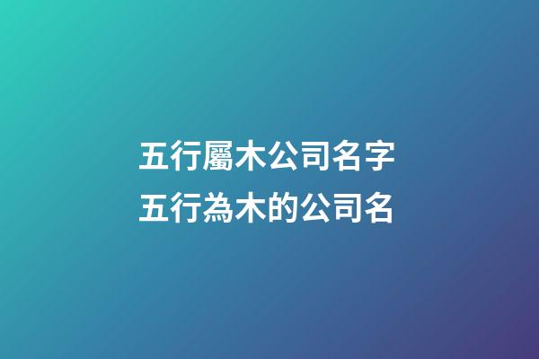 五行屬木公司名字 五行為木的公司名-第1張-公司起名-玄機派